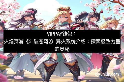 VIPPAY钱包：火焰页游《斗破苍穹2》异火系统介绍：探索极致力量的奥秘
