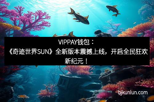 VIPPAY钱包：《奇迹世界SUN》全新版本震撼上线，开启全民狂欢新纪元！