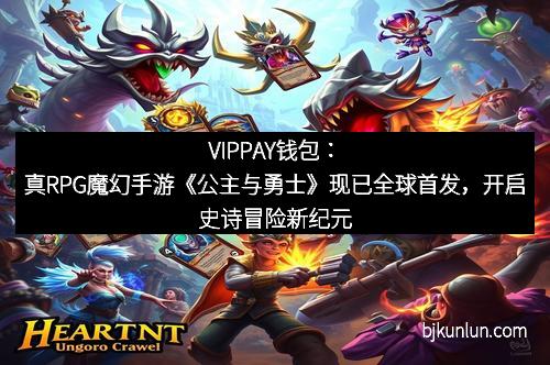VIPPAY钱包：真RPG魔幻手游《公主与勇士》现已全球首发，开启史诗冒险新纪元