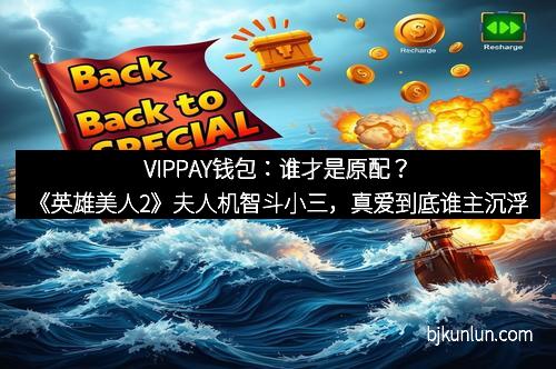 VIPPAY钱包：谁才是原配？《英雄美人2》夫人机智斗小三，真爱到底谁主沉浮