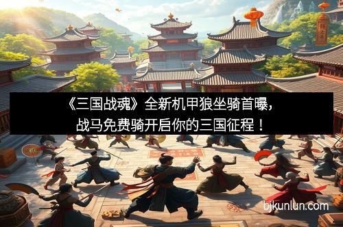 《三国战魂》全新机甲狼坐骑首曝，战马免费骑开启你的三国征程！