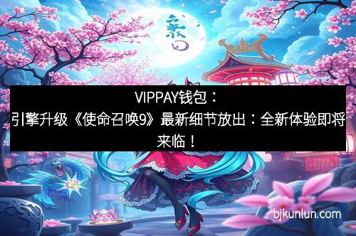 VIPPAY钱包：引擎升级《使命召唤9》最新细节放出：全新体验即将来临！